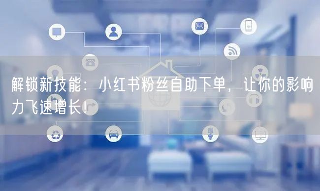 解锁新技能:小红书粉丝自助下单,让你的影响力飞速增长!