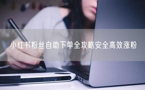 小红书粉丝自助下单全攻略安全高效涨粉