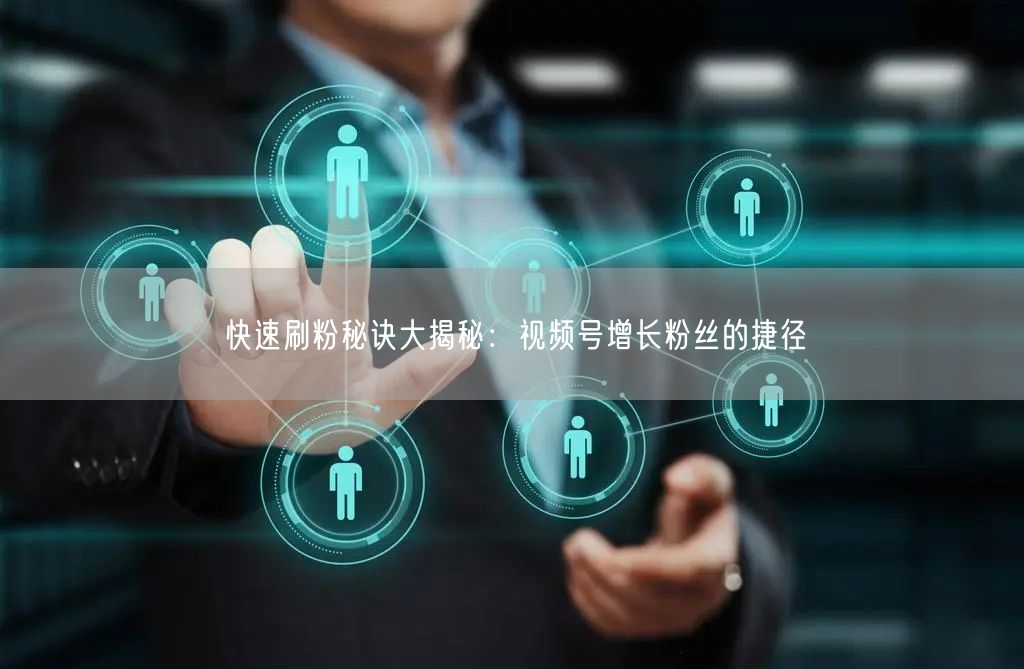 快速刷粉秘诀大揭秘:视频号增长粉丝的捷径