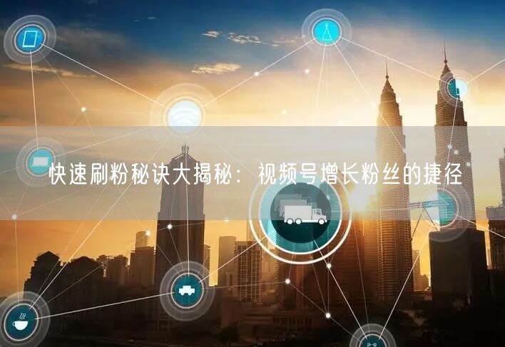快速刷粉秘诀大揭秘:视频号增长粉丝的捷径