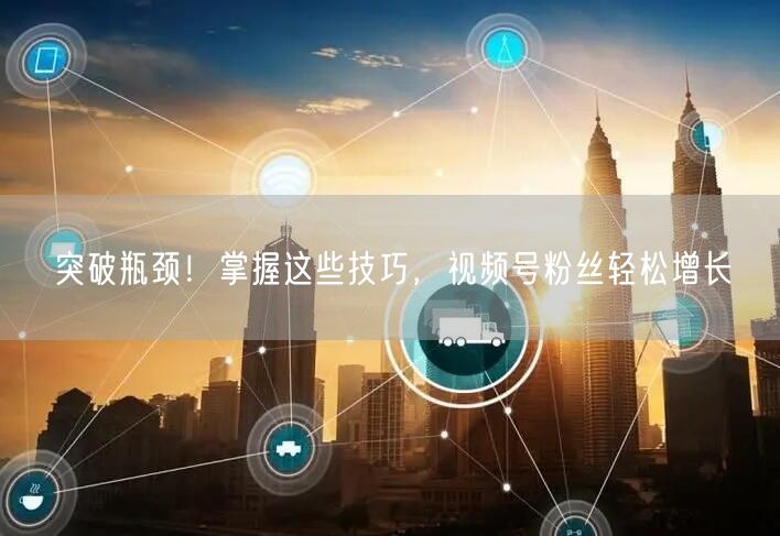 突破瓶颈!掌握这些技巧,视频号粉丝轻松增长