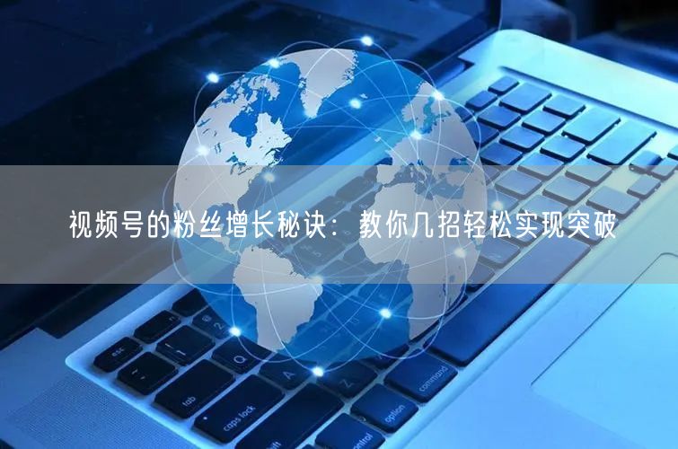 视频号的粉丝增长秘诀:教你几招轻松实现突破