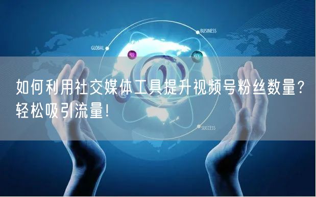 如何利用社交媒体工具提升视频号粉丝数量？轻松吸引流量！