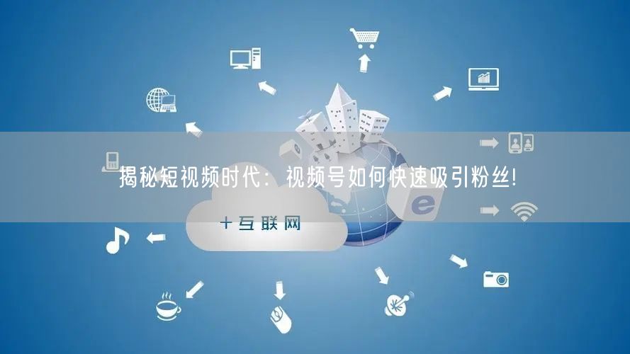 揭秘短视频时代：视频号如何快速吸引粉丝!