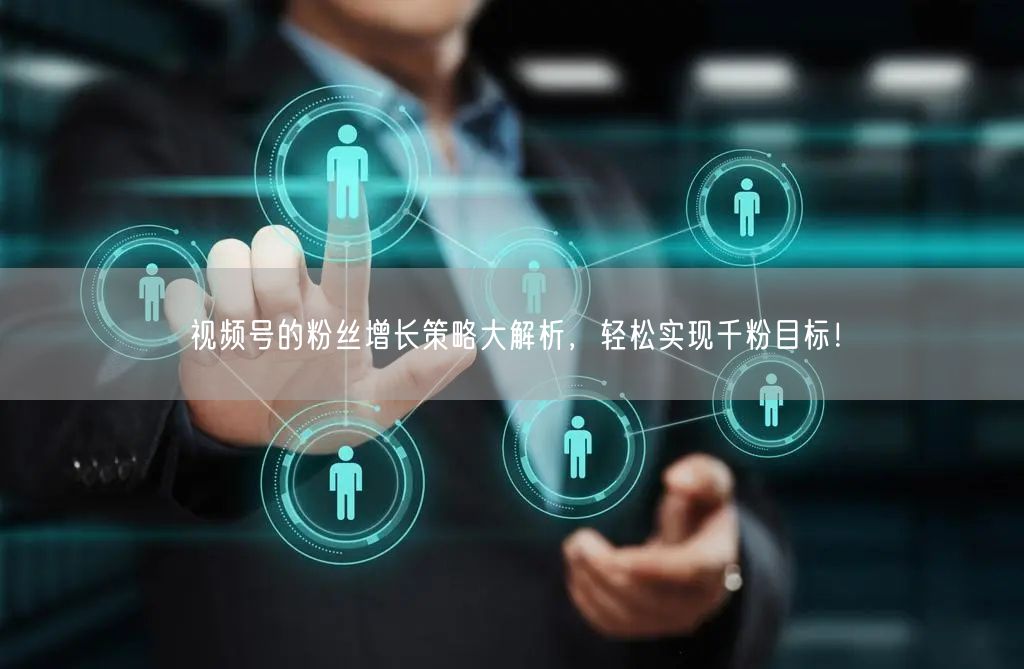 视频号的粉丝增长策略大解析,轻松实现千粉目标!