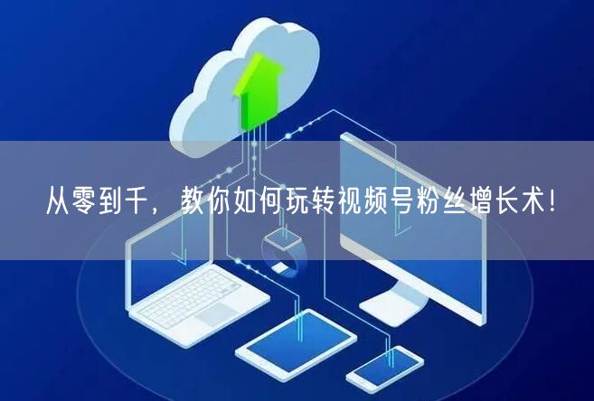 从零到千,教你如何玩转视频号粉丝增长术!