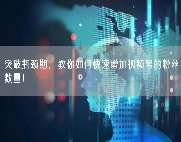 突破瓶颈期,教你如何快速增加视频号的粉丝数量!