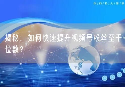 揭秘:如何快速提升视频号粉丝至千位数?