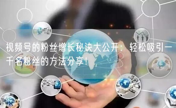 视频号的粉丝增长秘诀大公开:轻松吸引一千名粉丝的方法分享!