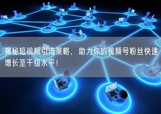 揭秘短视频引流策略,助力你的视频号粉丝快速增长至千级水平!
