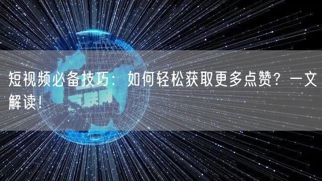 短视频必备技巧：如何轻松获取更多点赞？一文解读！